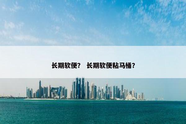 长期软便？ 长期软便粘马桶？