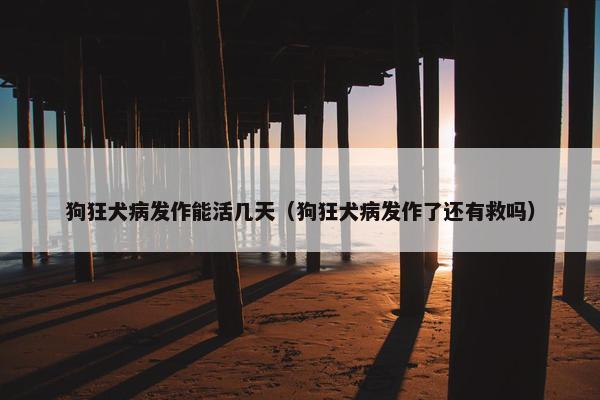 狗狂犬病发作能活几天（狗狂犬病发作了还有救吗）