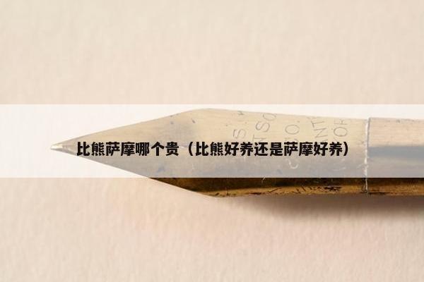 比熊萨摩哪个贵（比熊好养还是萨摩好养）