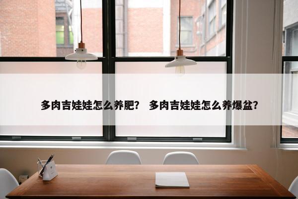 多肉吉娃娃怎么养肥？ 多肉吉娃娃怎么养爆盆？