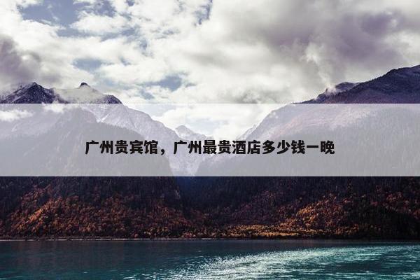 广州贵宾馆，广州最贵酒店多少钱一晚