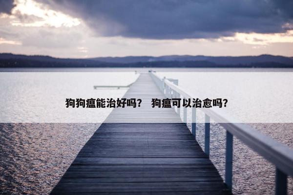 狗狗瘟能治好吗？ 狗瘟可以治愈吗？