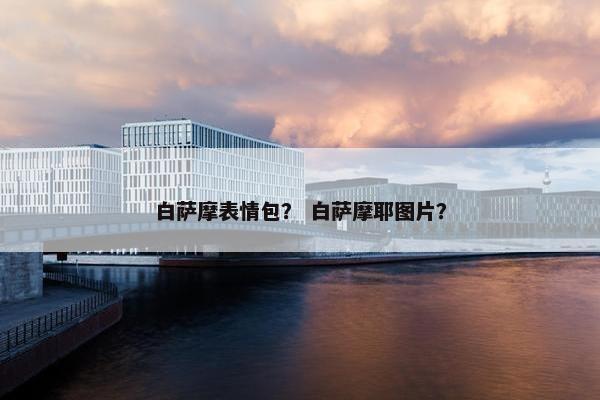 白萨摩表情包？ 白萨摩耶图片？