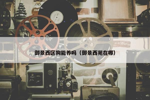 御景西区狗能养吗(御景西苑在哪)