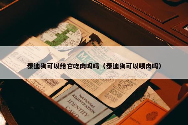泰迪狗可以给它吃肉吗吗（泰迪狗可以喂肉吗）