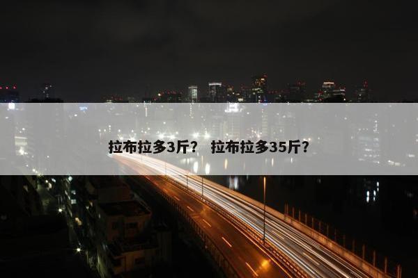 拉布拉多3斤？ 拉布拉多35斤？
