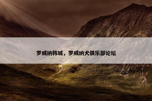 罗威纳韩城，罗威纳犬俱乐部论坛