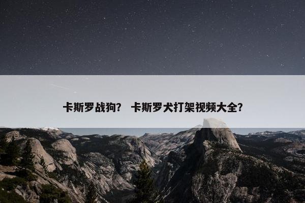 卡斯罗战狗？ 卡斯罗犬打架视频大全？