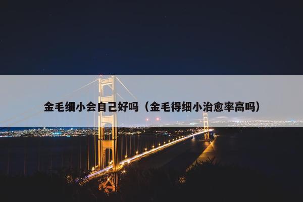 金毛细小会自己好吗（金毛得细小治愈率高吗）