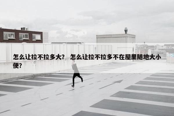 怎么让拉不拉多大？ 怎么让拉不拉多不在屋里随地大小便？