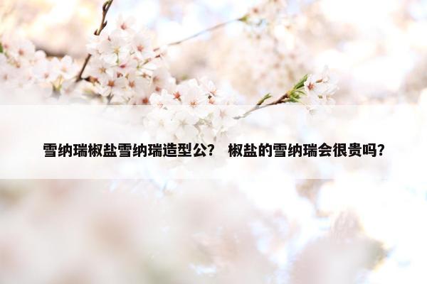 雪纳瑞椒盐雪纳瑞造型公？ 椒盐的雪纳瑞会很贵吗？