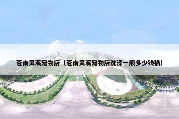 苍南灵溪宠物店(苍南灵溪宠物店洗澡一般多少钱猫)