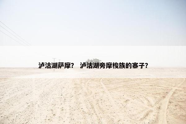 泸沽湖萨摩？ 泸沽湖旁摩梭族的寨子？
