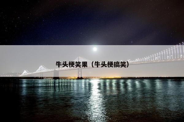 牛头梗笑果（牛头梗搞笑）