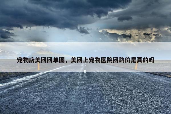 宠物店美团团单图，美团上宠物医院团购价是真的吗