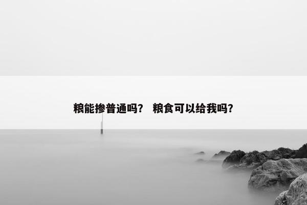 粮能掺普通吗？ 粮食可以给我吗？