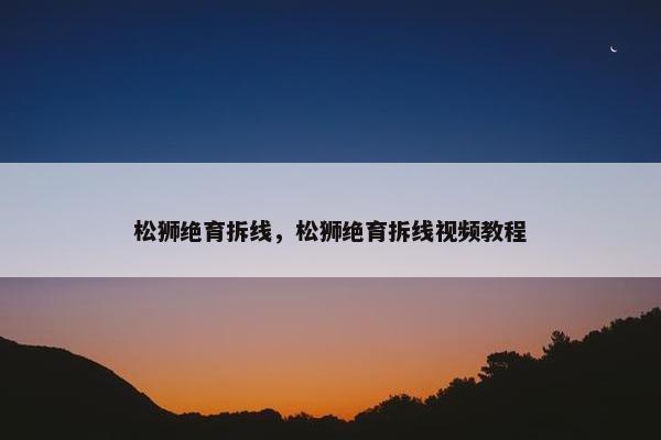 松狮绝育拆线，松狮绝育拆线视频教程