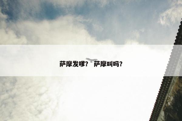 萨摩发嗲？ 萨摩叫吗？