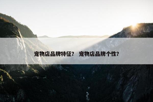 宠物店品牌特征？ 宠物店品牌个性？