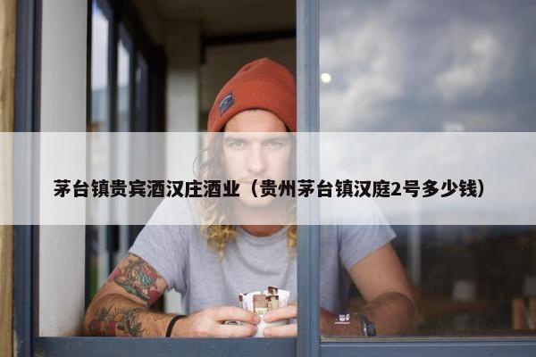 茅台镇贵宾酒汉庄酒业（贵州茅台镇汉庭2号多少钱）