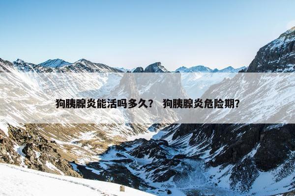 狗胰腺炎能活吗多久？ 狗胰腺炎危险期？