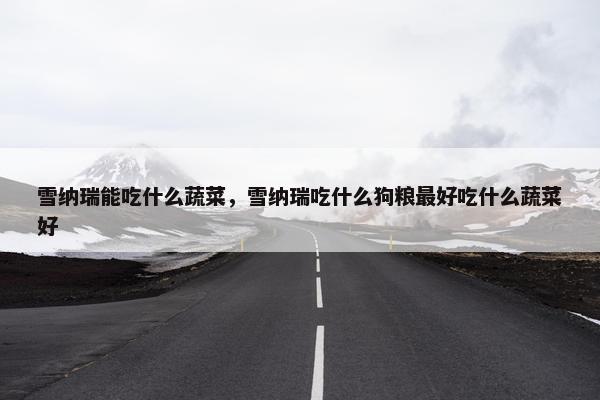 雪纳瑞能吃什么蔬菜，雪纳瑞吃什么狗粮最好吃什么蔬菜好