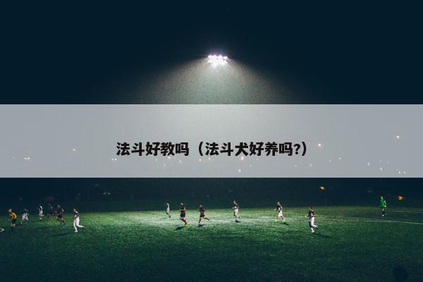 法斗好教吗(法斗犬好养吗?)