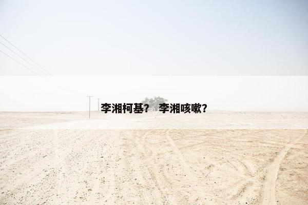 李湘柯基？ 李湘咳嗽？