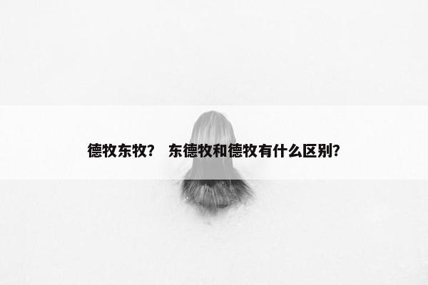 德牧东牧? 东德牧和德牧有什么区别?