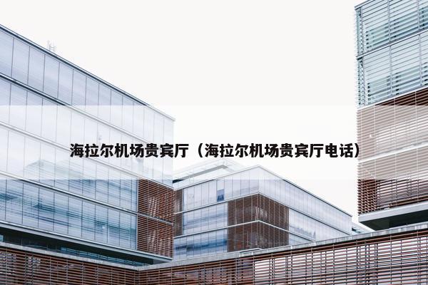 海拉尔机场贵宾厅（海拉尔机场贵宾厅电话）