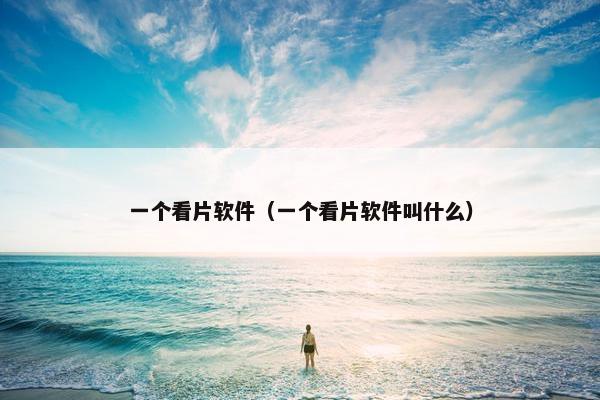 一个看片软件（一个看片软件叫什么）