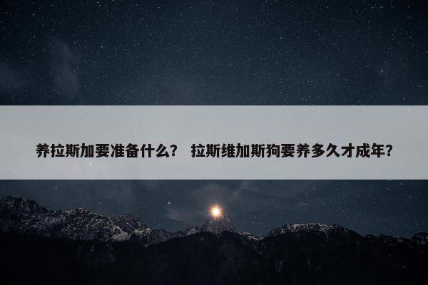 养拉斯加要准备什么？ 拉斯维加斯狗要养多久才成年？