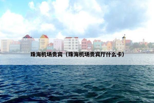 珠海机场贵宾（珠海机场贵宾厅什么卡）