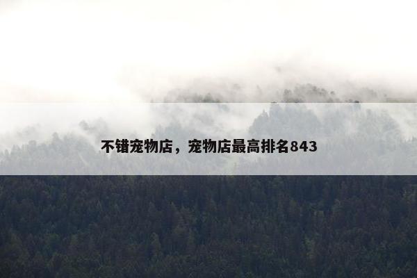 不错宠物店，宠物店最高排名843