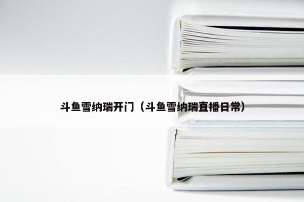 斗鱼雪纳瑞开门（斗鱼雪纳瑞直播日常）