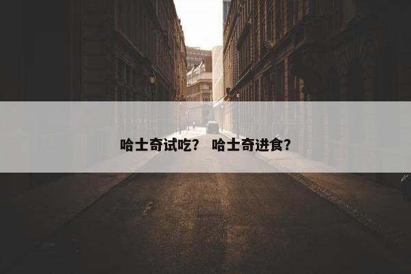 哈士奇试吃？ 哈士奇进食？