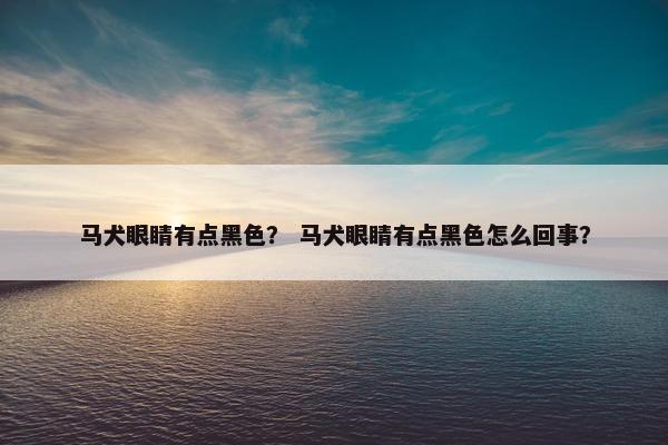 马犬眼睛有点黑色？ 马犬眼睛有点黑色怎么回事？