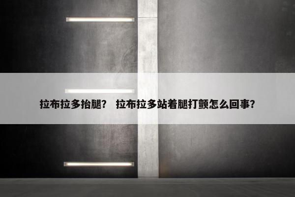 拉布拉多抬腿？ 拉布拉多站着腿打颤怎么回事？