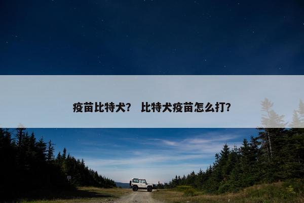 疫苗比特犬？ 比特犬疫苗怎么打？