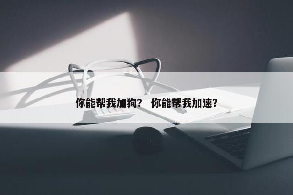 你能帮我加狗? 你能帮我加速?