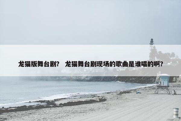 龙猫版舞台剧？ 龙猫舞台剧现场的歌曲是谁唱的啊？