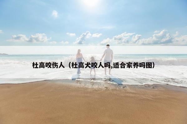 杜高咬伤人（杜高犬咬人吗,适合家养吗图）
