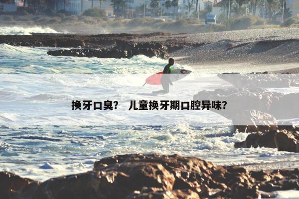 换牙口臭？ 儿童换牙期口腔异味？