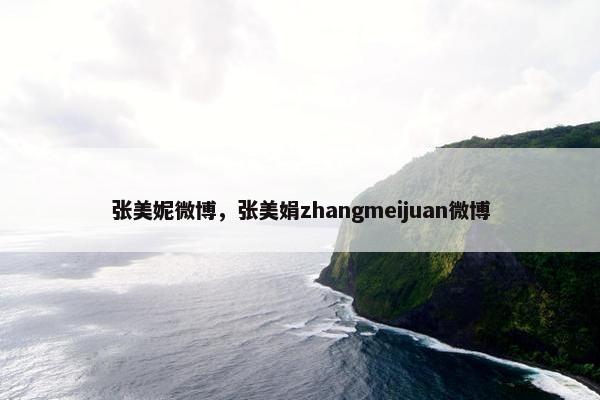 张美妮微博，张美娟zhangmeijuan微博