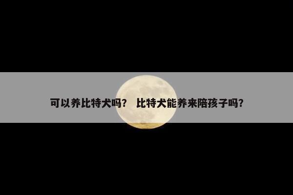 可以养比特犬吗？ 比特犬能养来陪孩子吗？