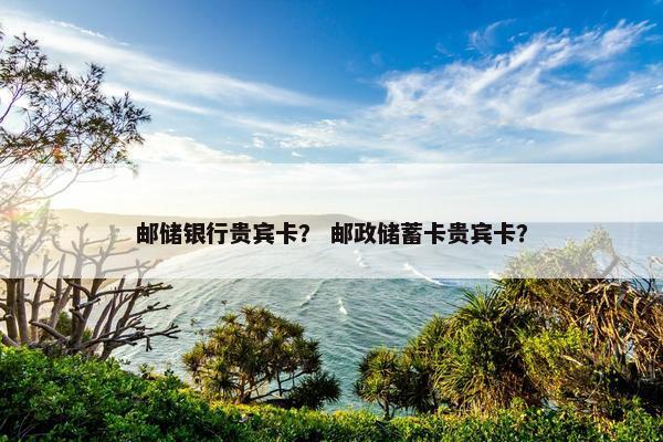 邮储银行贵宾卡？ 邮政储蓄卡贵宾卡？