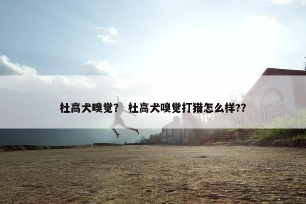 杜高犬嗅觉? 杜高犬嗅觉打猎怎么样??