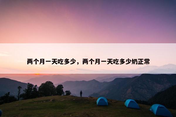两个月一天吃多少，两个月一天吃多少奶正常