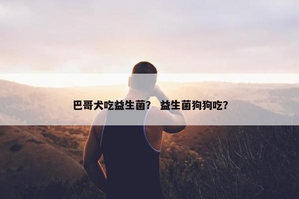 巴哥犬吃益生菌？ 益生菌狗狗吃？
