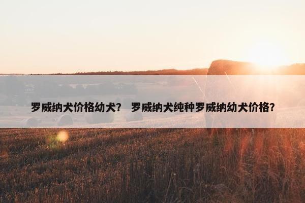 罗威纳犬价格幼犬？ 罗威纳犬纯种罗威纳幼犬价格？